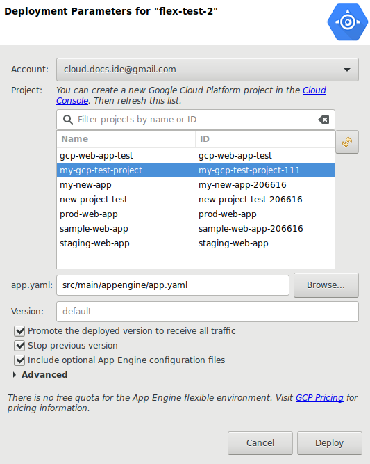 A dialog box to configure the deployment. It provides a drop-down menu
 to select an Account, a list of Projects to deploy to, a field displaying
 the path to the app.yaml file, a button to Browse to a new app.yaml file, a
 checkbox to Promote the deployed version to receive all traffic, a checkbox
 to Stop previous version, a checkbox to include optional
 App Engine configuration files, an expansion panel for Advanced
 options, and a field for entering a Staging bucket. 